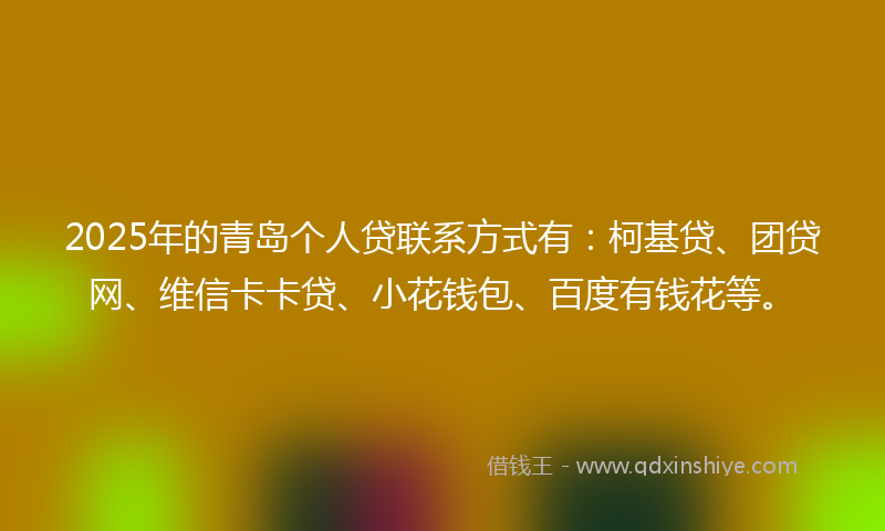 2025年的青岛个人贷联系方式有：柯基贷、团贷网、维信卡卡贷、小花钱包、百度有钱花等。