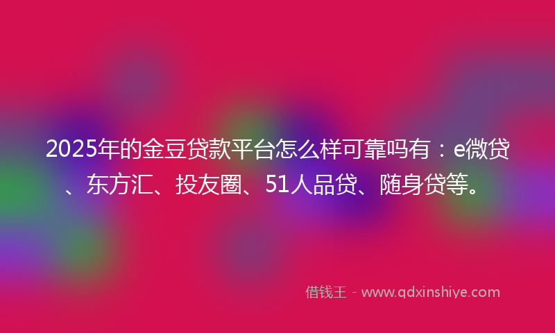 2025年的金豆贷款平台怎么样可靠吗有：e微贷、东方汇、投友圈、51人品贷、随身贷等。