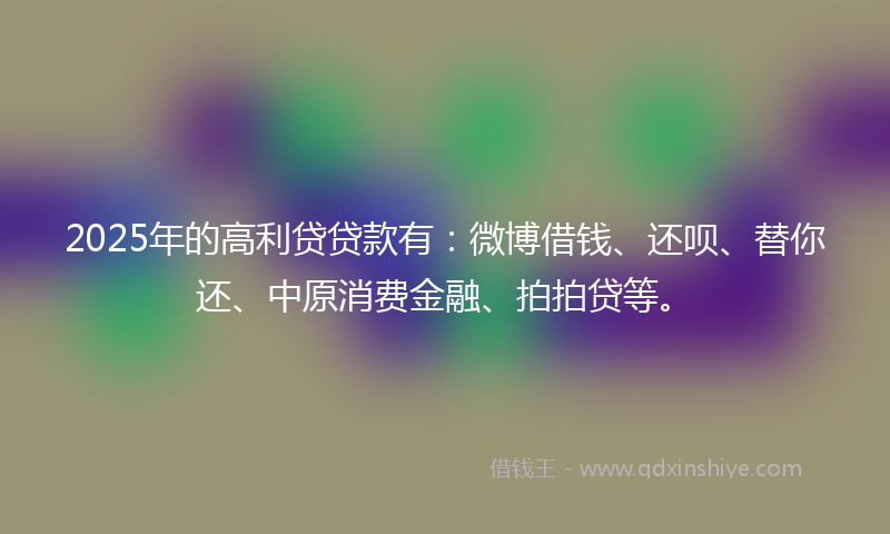 2025年的高利贷贷款有：微博借钱、还呗、替你还、中原消费金融、拍拍贷等。