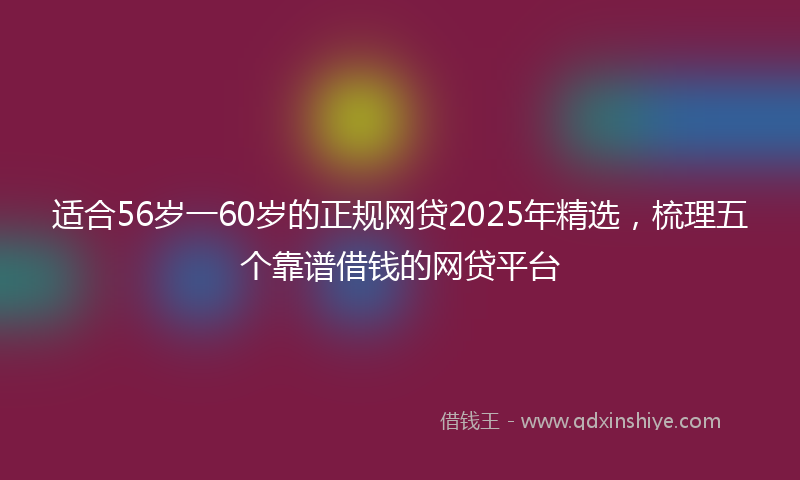 适合56岁一60岁的正规网贷2025年精选，梳理五个靠谱借钱的网贷平台