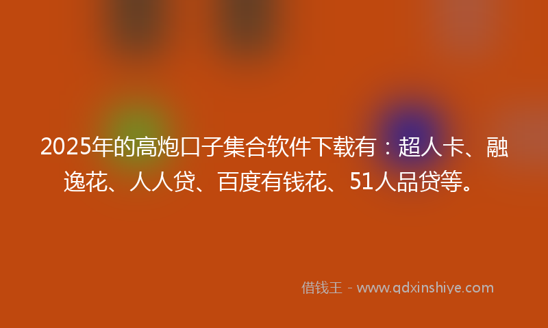 2025年的高炮口子集合软件下载有：超人卡、融逸花、人人贷、百度有钱花、51人品贷等。
