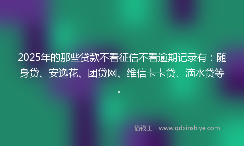 2025年的那些贷款不看征信不看逾期记录有：随身贷、安逸花、团贷网、维信卡卡贷、滴水贷等。