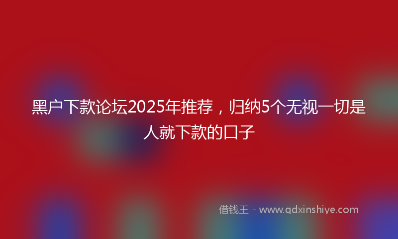 黑户下款论坛2025年推荐，归纳5个无视一切是人就下款的口子