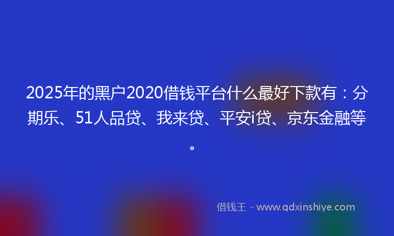 2025年的黑户2020借钱平台什么最好下款有：分期乐、51人品贷、我来贷、平安i贷、京东金融等。