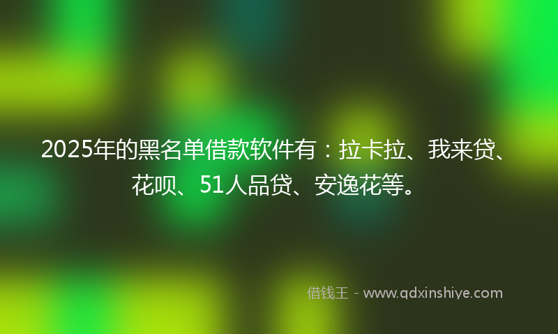 2025年的黑名单借款软件有：拉卡拉、我来贷、花呗、51人品贷、安逸花等。