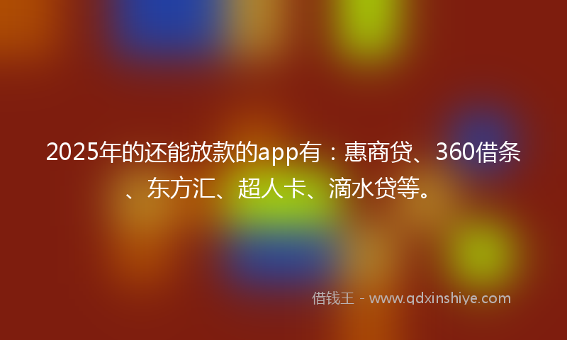 2025年的还能放款的app有：惠商贷、360借条、东方汇、超人卡、滴水贷等。