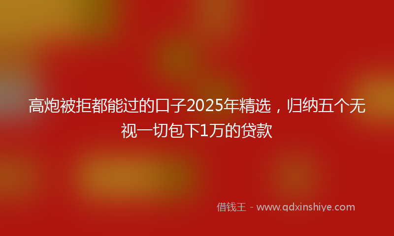 高炮被拒都能过的口子2025年精选，归纳五个无视一切包下1万的贷款