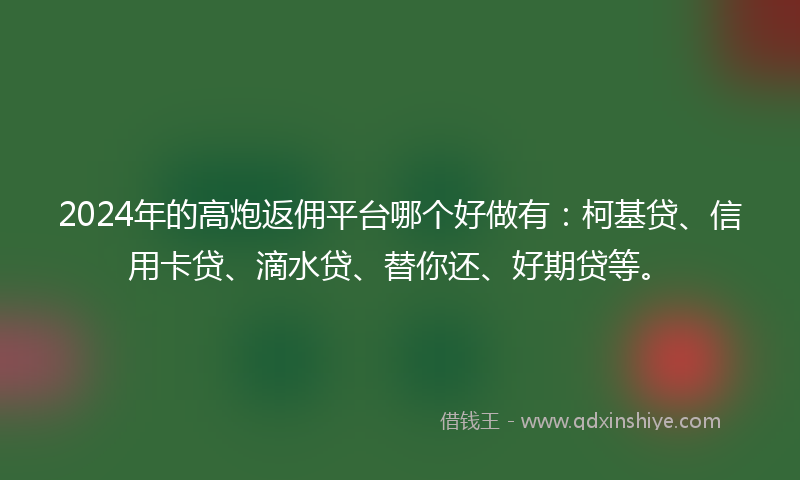 2024年的高炮返佣平台哪个好做有：柯基贷、信用卡贷、滴水贷、替你还、好期贷等。