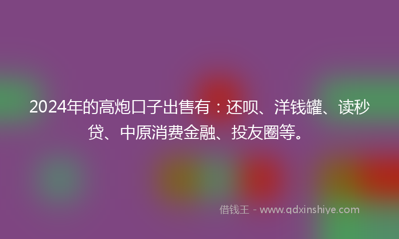 2024年的高炮口子出售有：还呗、洋钱罐、读秒贷、中原消费金融、投友圈等。