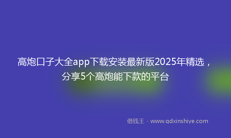 高炮口子大全app下载安装最新版2025年精选，分享5个高炮能下款的平台