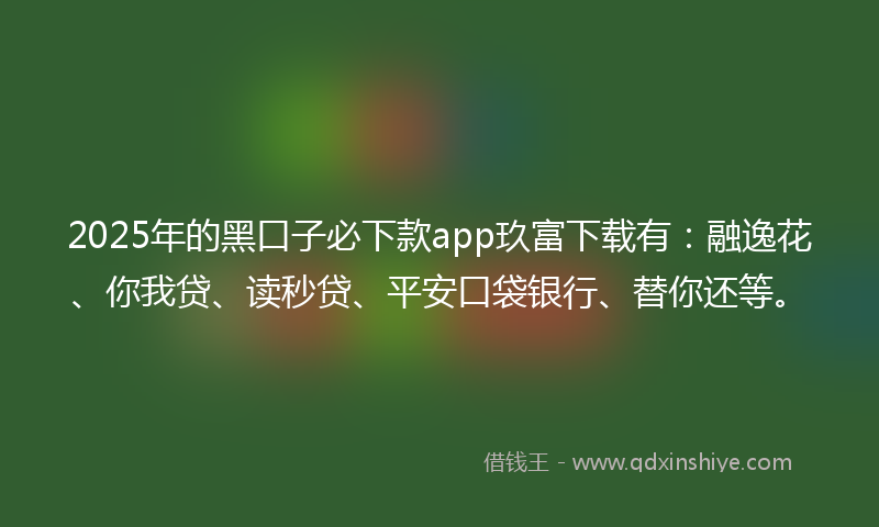 2025年的黑口子必下款app玖富下载有：融逸花、你我贷、读秒贷、平安口袋银行、替你还等。