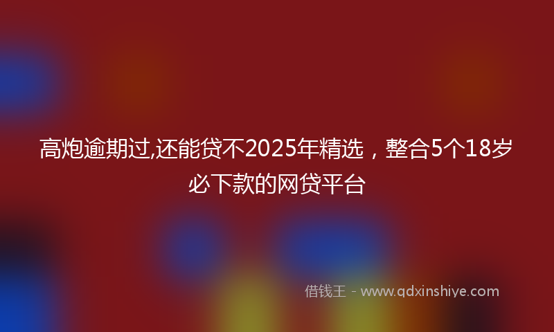 高炮逾期过,还能贷不2025年精选，整合5个18岁必下款的网贷平台
