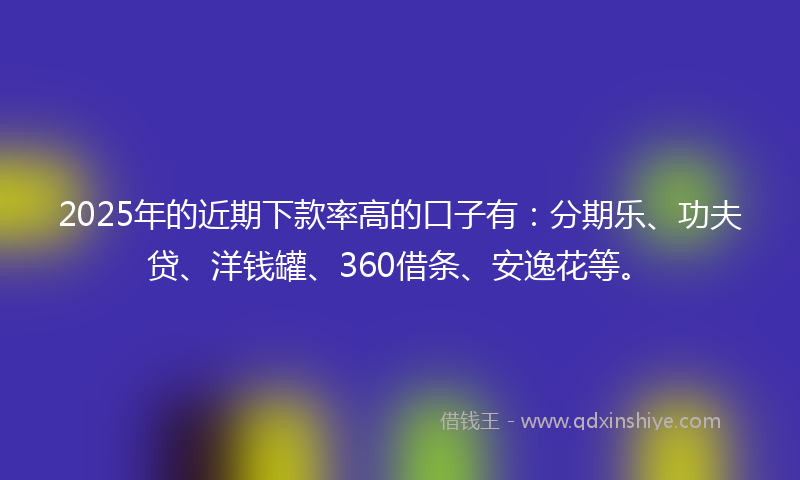2025年的近期下款率高的口子有：分期乐、功夫贷、洋钱罐、360借条、安逸花等。