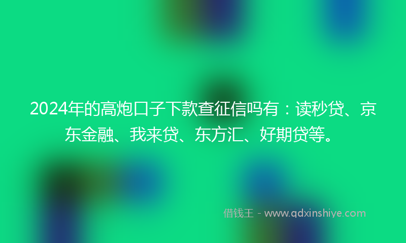 2024年的高炮口子下款查征信吗有：读秒贷、京东金融、我来贷、东方汇、好期贷等。