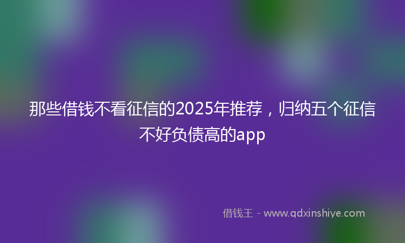 那些借钱不看征信的2025年推荐，归纳五个征信不好负债高的app