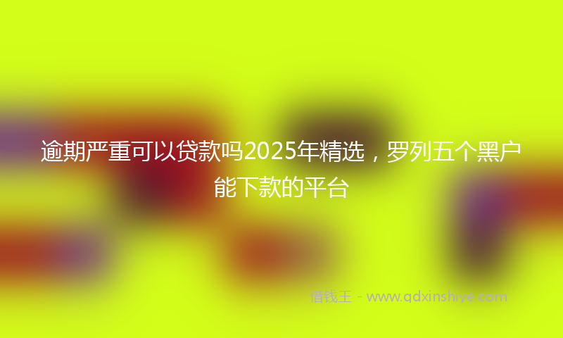 逾期严重可以贷款吗2025年精选，罗列五个黑户能下款的平台