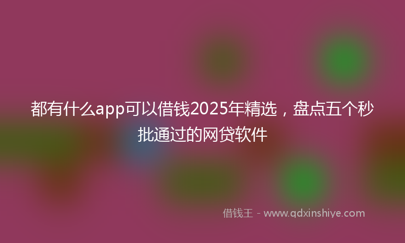 都有什么app可以借钱2025年精选，盘点五个秒批通过的网贷软件