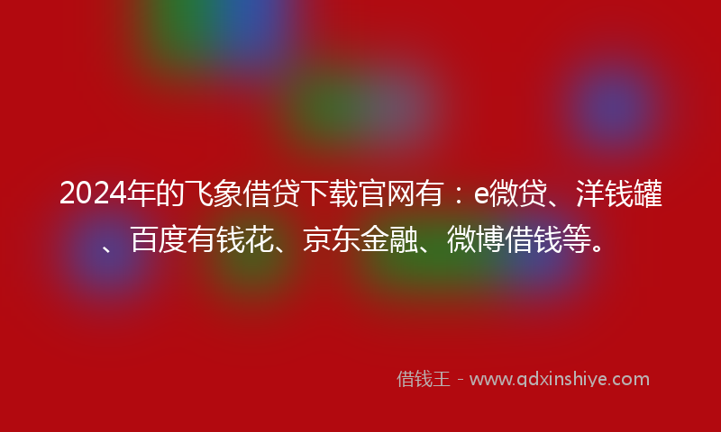 2024年的飞象借贷下载官网有：e微贷、洋钱罐、百度有钱花、京东金融、微博借钱等。