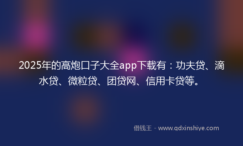2025年的高炮口子大全app下载有：功夫贷、滴水贷、微粒贷、团贷网、信用卡贷等。