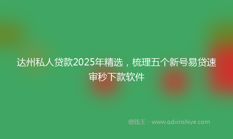 达州私人贷款2025年精选，梳理五个新号易贷速审秒下款软件