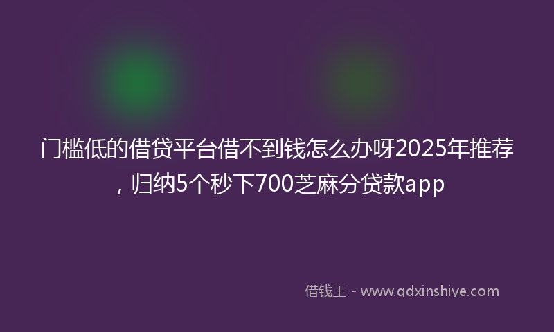 门槛低的借贷平台借不到钱怎么办呀2025年推荐，归纳5个秒下700芝麻分贷款app