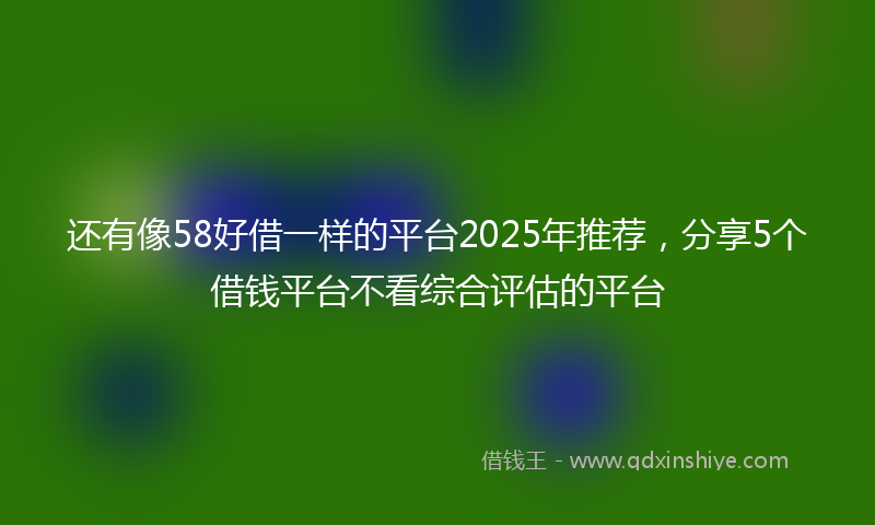 还有像58好借一样的平台2025年推荐，分享5个借钱平台不看综合评估的平台