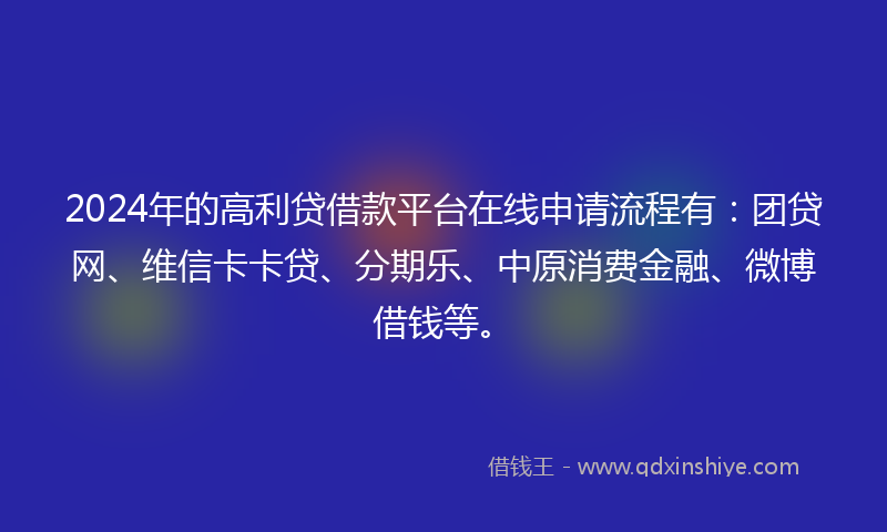 2024年的高利贷借款平台在线申请流程有：团贷网、维信卡卡贷、分期乐、中原消费金融、微博借钱等。