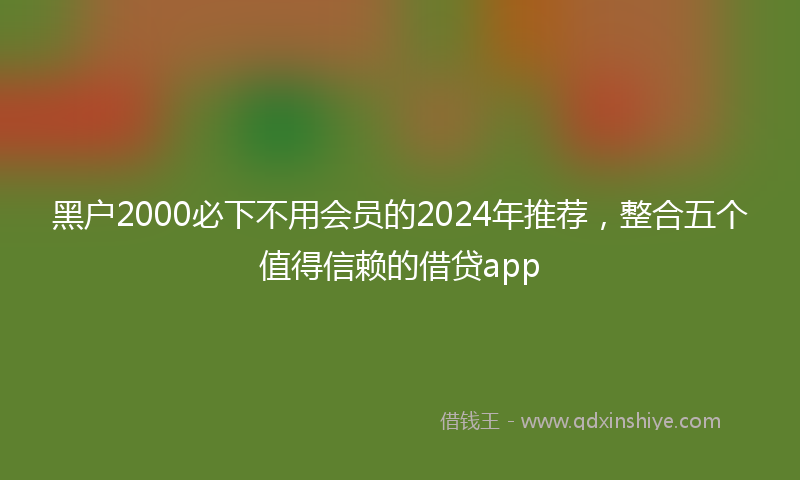 黑户2000必下不用会员的2024年推荐，整合五个值得信赖的借贷app