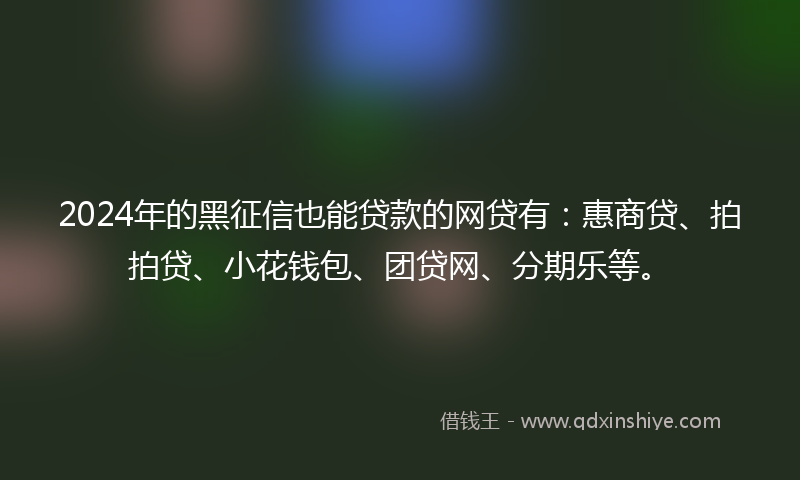 2024年的黑征信也能贷款的网贷有：惠商贷、拍拍贷、小花钱包、团贷网、分期乐等。