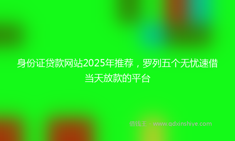 身份证贷款网站2025年推荐，罗列五个无忧速借当天放款的平台