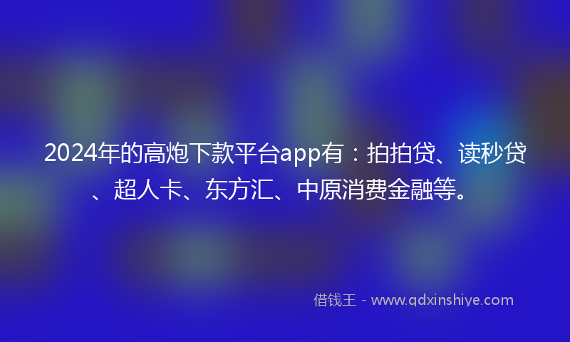 2024年的高炮下款平台app有：拍拍贷、读秒贷、超人卡、东方汇、中原消费金融等。