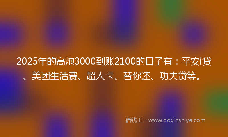 2025年的高炮3000到账2100的口子有：平安i贷、美团生活费、超人卡、替你还、功夫贷等。