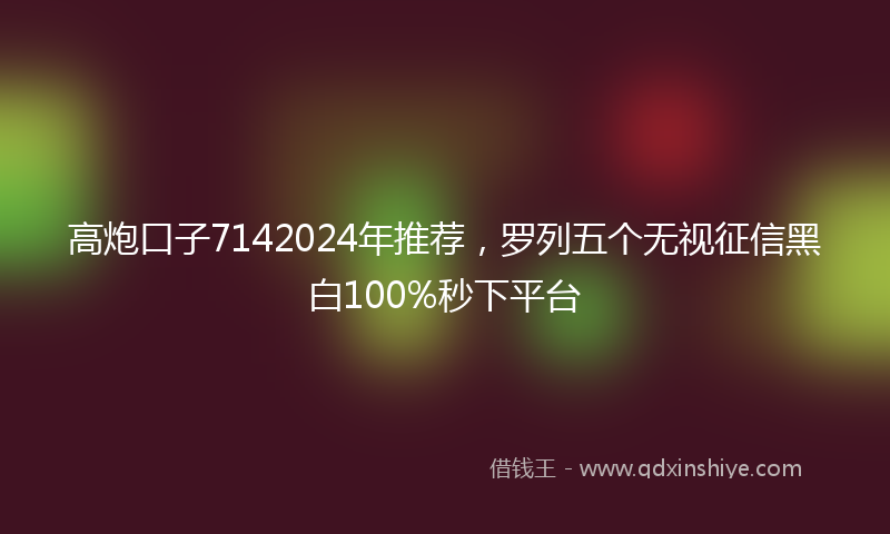高炮口子7142024年推荐，罗列五个无视征信黑白100%秒下平台