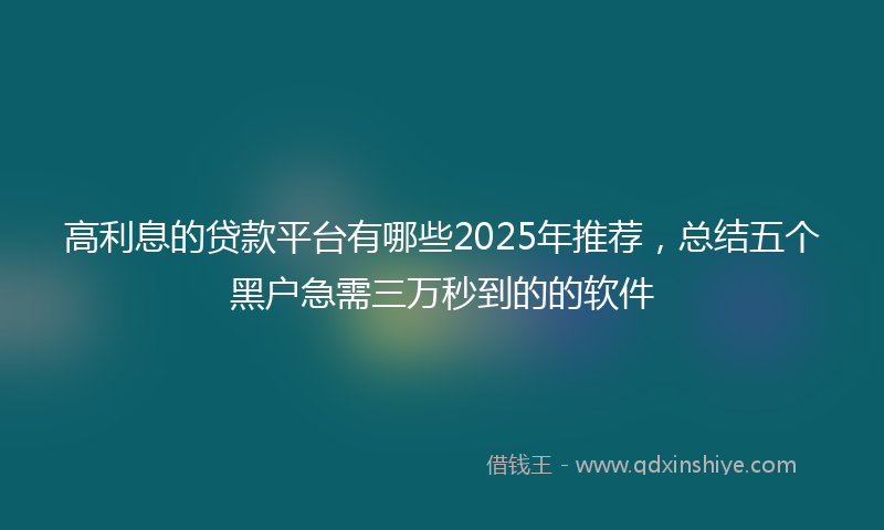高利息的贷款平台有哪些2025年推荐，总结五个黑户急需三万秒到的的软件