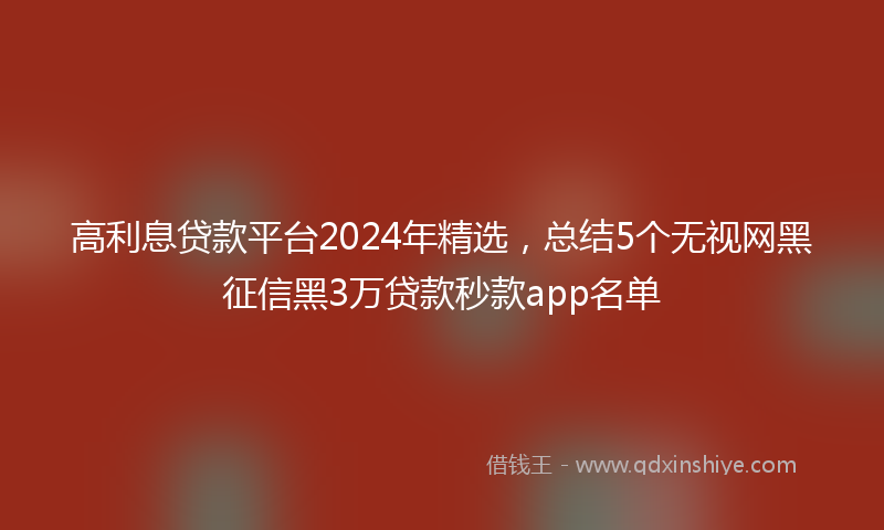 高利息贷款平台2024年精选，总结5个无视网黑征信黑3万贷款秒款app名单