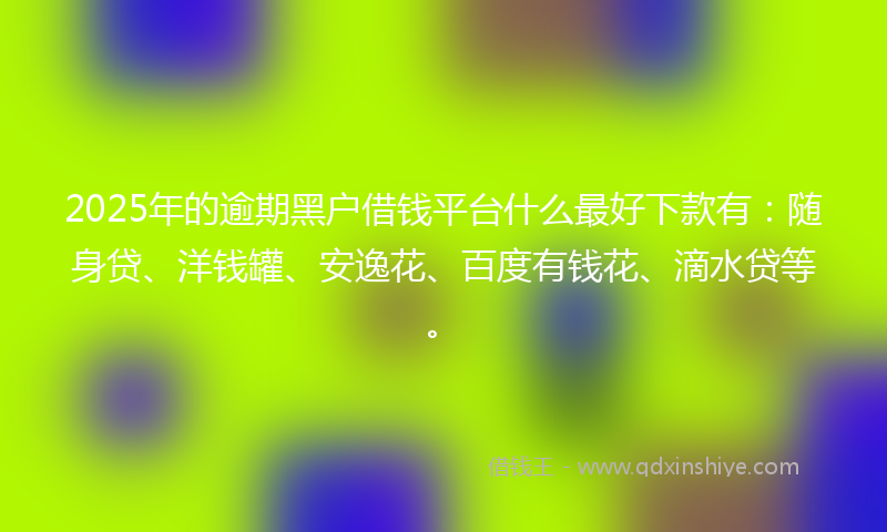 2025年的逾期黑户借钱平台什么最好下款有：随身贷、洋钱罐、安逸花、百度有钱花、滴水贷等。