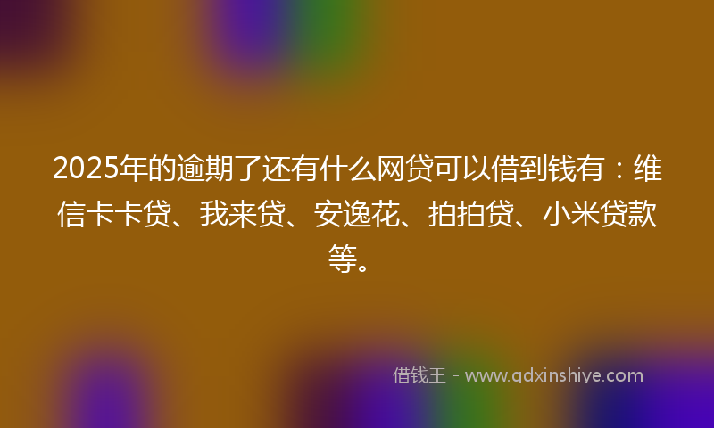 2025年的逾期了还有什么网贷可以借到钱有：维信卡卡贷、我来贷、安逸花、拍拍贷、小米贷款等。