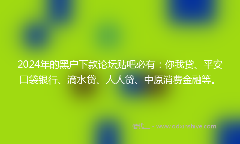 2024年的黑户下款论坛贴吧必有：你我贷、平安口袋银行、滴水贷、人人贷、中原消费金融等。
