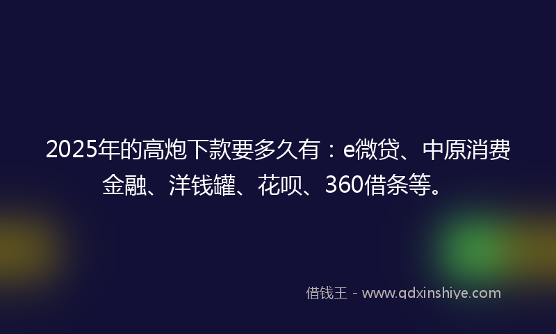 2025年的高炮下款要多久有：e微贷、中原消费金融、洋钱罐、花呗、360借条等。