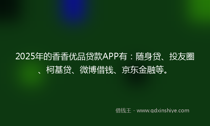 2025年的香香优品贷款APP有：随身贷、投友圈、柯基贷、微博借钱、京东金融等。