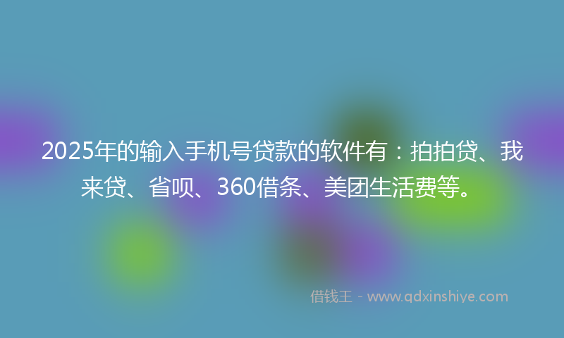 2025年的输入手机号贷款的软件有：拍拍贷、我来贷、省呗、360借条、美团生活费等。