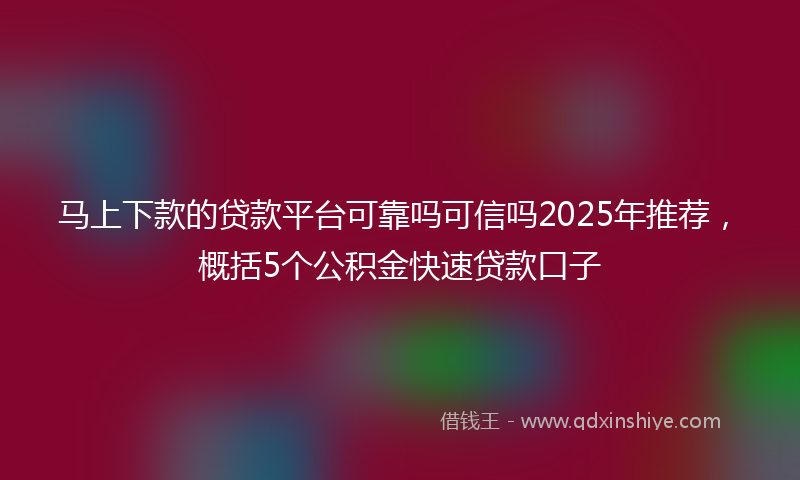 马上下款的贷款平台可靠吗可信吗2025年推荐，概括5个公积金快速贷款口子