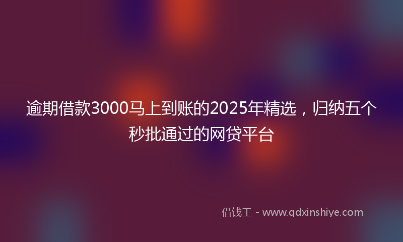 逾期借款3000马上到账的2025年精选，归纳五个秒批通过的网贷平台