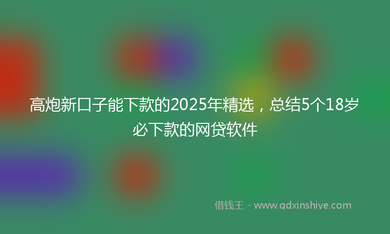 高炮新口子能下款的2025年精选，总结5个18岁必下款的网贷软件