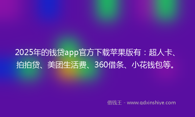 2025年的钱贷app官方下载苹果版有：超人卡、拍拍贷、美团生活费、360借条、小花钱包等。