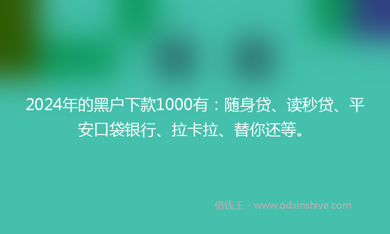 2024年的黑户下款1000有：随身贷、读秒贷、平安口袋银行、拉卡拉、替你还等。