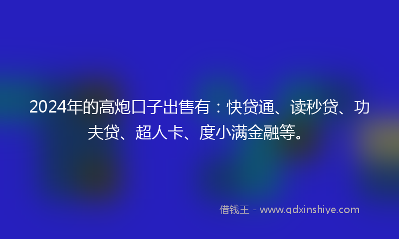 2024年的高炮口子出售有：快贷通、读秒贷、功夫贷、超人卡、度小满金融等。