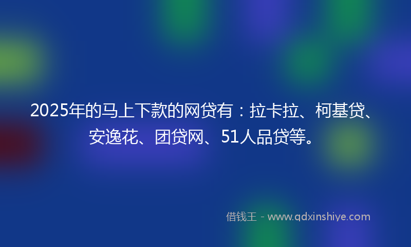 2025年的马上下款的网贷有：拉卡拉、柯基贷、安逸花、团贷网、51人品贷等。