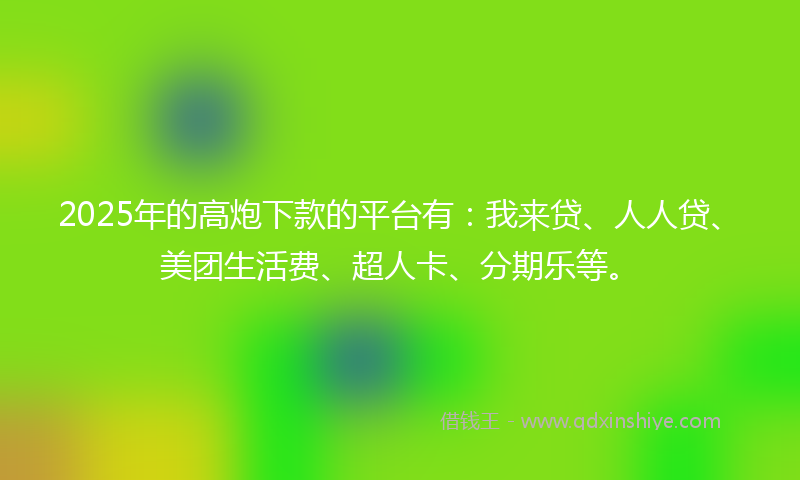 2025年的高炮下款的平台有：我来贷、人人贷、美团生活费、超人卡、分期乐等。