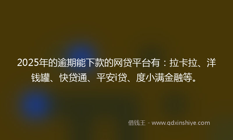 2025年的逾期能下款的网贷平台有：拉卡拉、洋钱罐、快贷通、平安i贷、度小满金融等。
